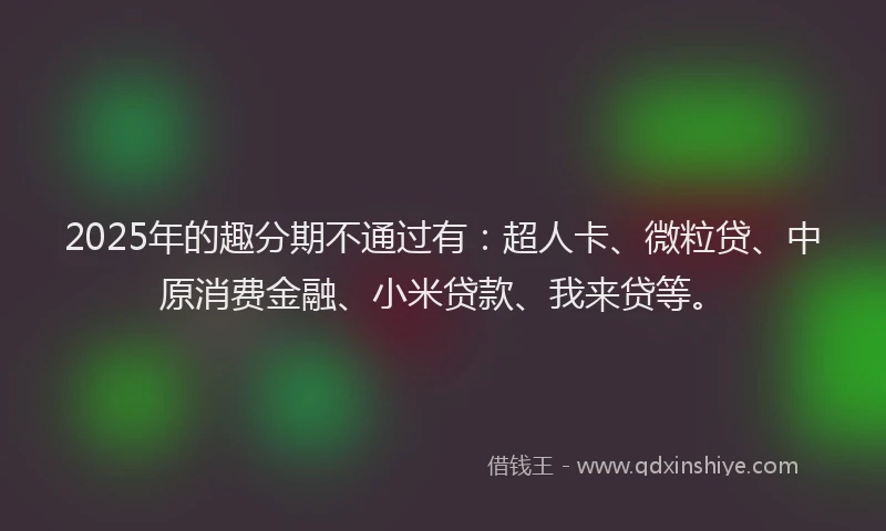 2025年的趣分期不通过有：超人卡、微粒贷、中原消费金融、小米贷款、我来贷等。