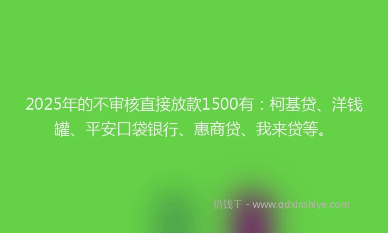 2025年的不审核直接放款1500有：柯基贷、洋钱罐、平安口袋银行、惠商贷、我来贷等。