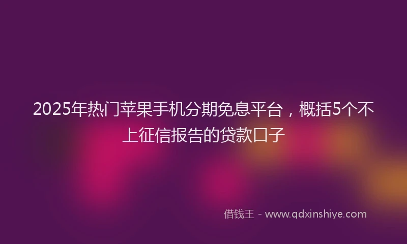 2025年热门苹果手机分期免息平台，概括5个不上征信报告的贷款口子