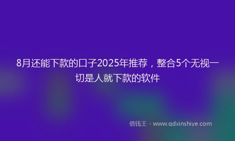 8月还能下款的口子2025年推荐，整合5个无视一切是人就下款的软件