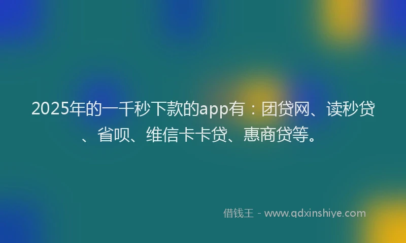 2025年的一千秒下款的app有：团贷网、读秒贷、省呗、维信卡卡贷、惠商贷等。
