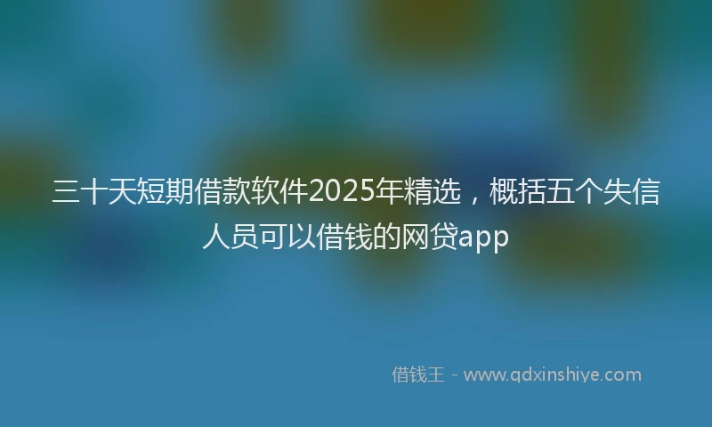 三十天短期借款软件2025年精选，概括五个失信人员可以借钱的网贷app