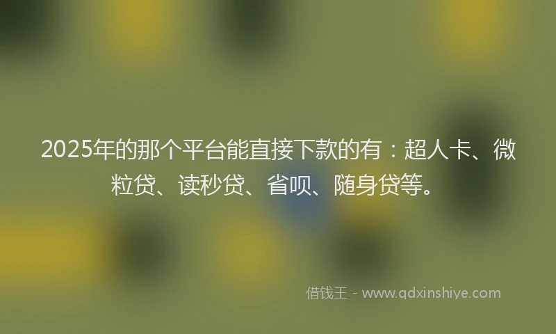 2025年的那个平台能直接下款的有：超人卡、微粒贷、读秒贷、省呗、随身贷等。