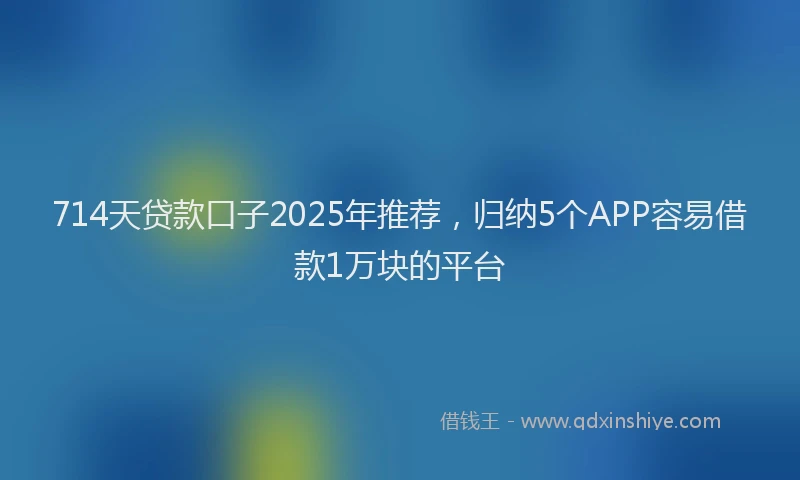 714天贷款口子2025年推荐，归纳5个APP容易借款1万块的平台