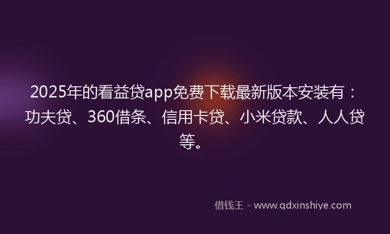 2025年的看益贷app免费下载最新版本安装有：功夫贷、360借条、信用卡贷、小米贷款、人人贷等。