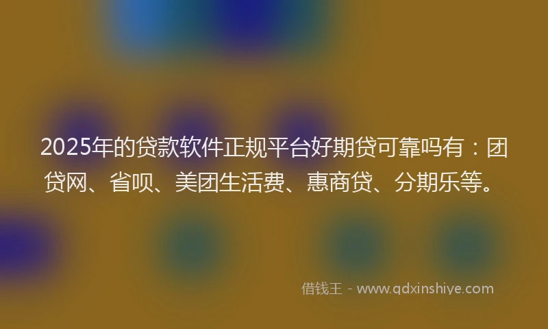 2025年的贷款软件正规平台好期贷可靠吗有：团贷网、省呗、美团生活费、惠商贷、分期乐等。