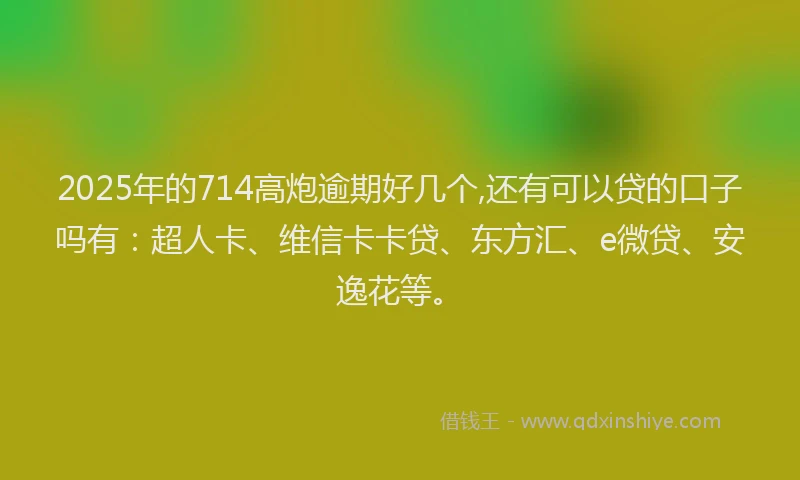 2025年的714高炮逾期好几个,还有可以贷的口子吗有：超人卡、维信卡卡贷、东方汇、e微贷、安逸花等。