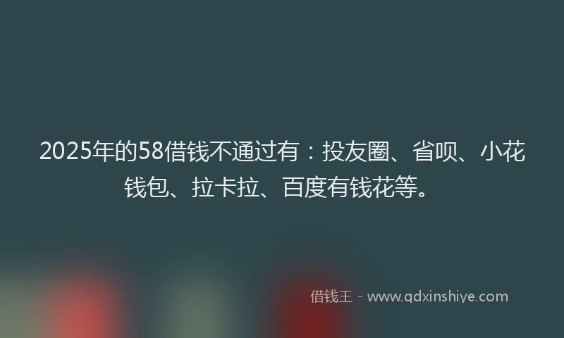2025年的58借钱不通过有：投友圈、省呗、小花钱包、拉卡拉、百度有钱花等。