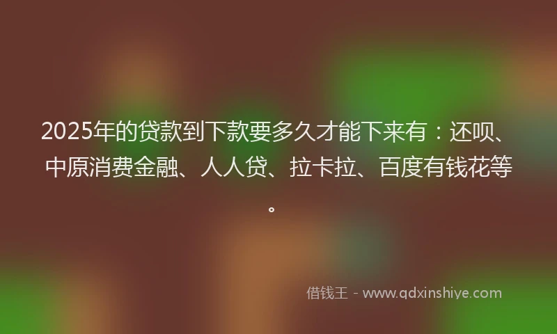 2025年的贷款到下款要多久才能下来有：还呗、中原消费金融、人人贷、拉卡拉、百度有钱花等。