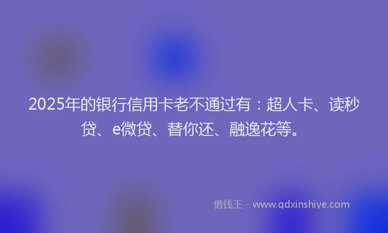 2025年的银行信用卡老不通过有：超人卡、读秒贷、e微贷、替你还、融逸花等。