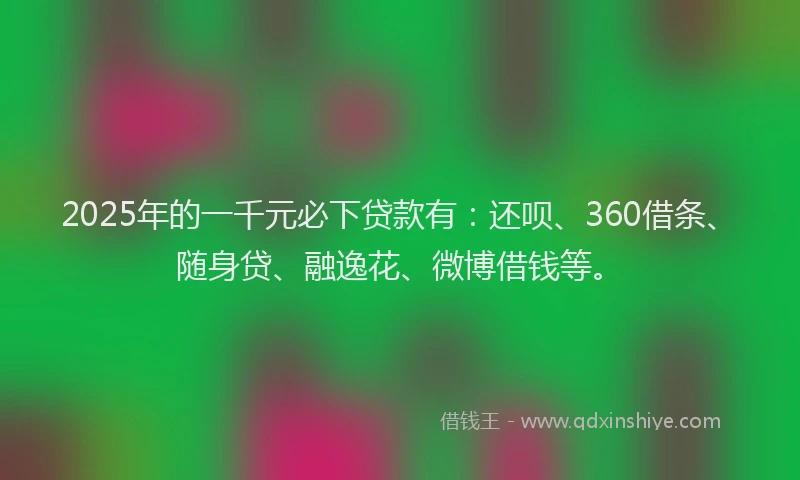 2025年的一千元必下贷款有：还呗、360借条、随身贷、融逸花、微博借钱等。