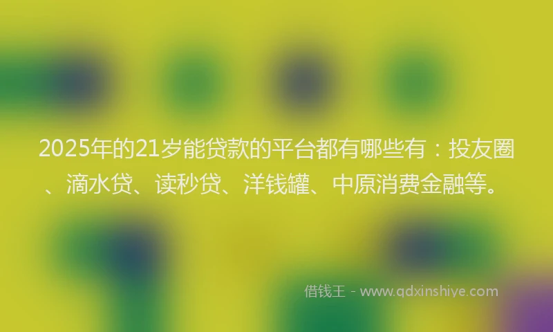 2025年的21岁能贷款的平台都有哪些有：投友圈、滴水贷、读秒贷、洋钱罐、中原消费金融等。
