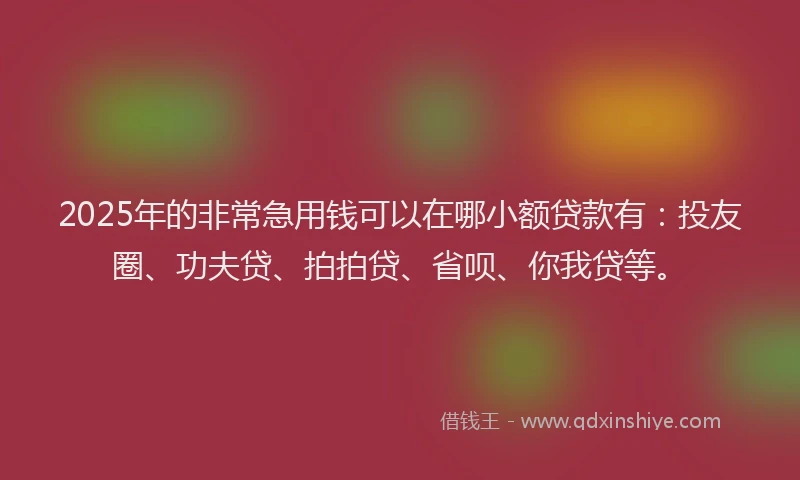 2025年的非常急用钱可以在哪小额贷款有：投友圈、功夫贷、拍拍贷、省呗、你我贷等。