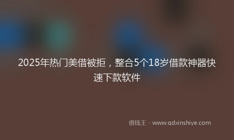 2025年热门美借被拒，整合5个18岁借款神器快速下款软件
