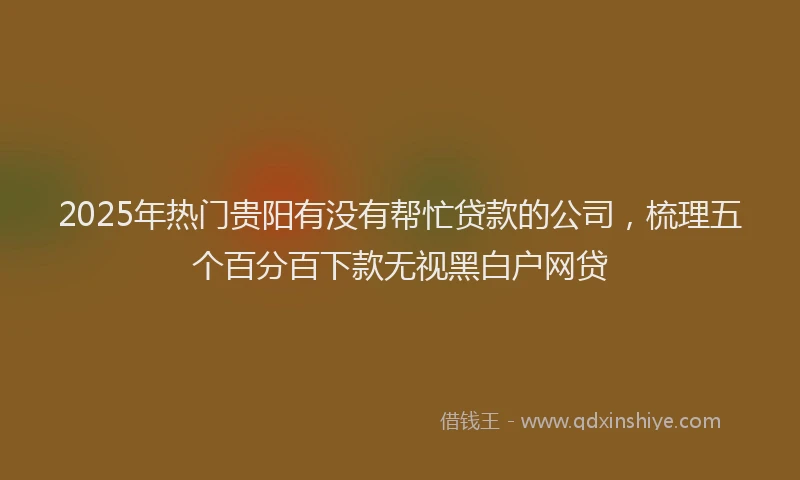 2025年热门贵阳有没有帮忙贷款的公司，梳理五个百分百下款无视黑白户网贷