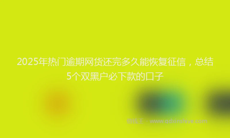2025年热门逾期网货还完多久能恢复征信，总结5个双黑户必下款的口子