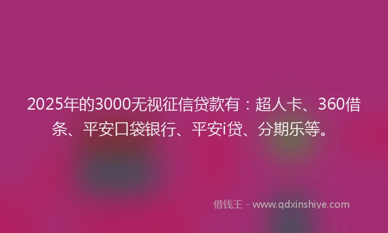 2025年的3000无视征信贷款有：超人卡、360借条、平安口袋银行、平安i贷、分期乐等。