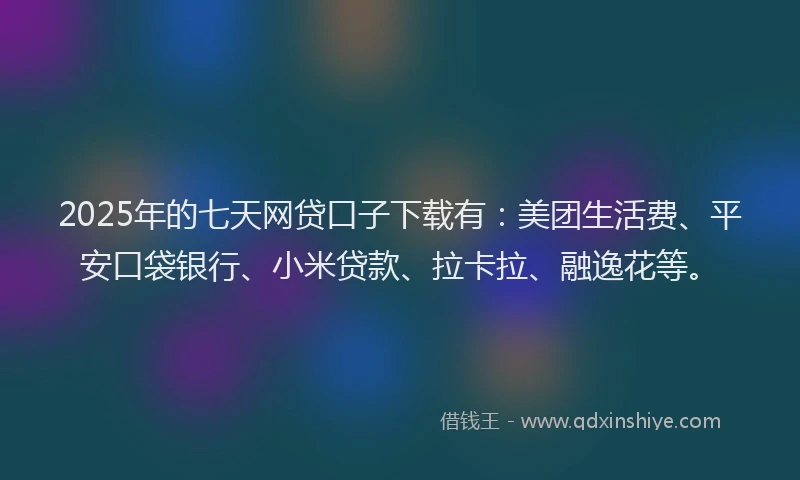2025年的七天网贷口子下载有：美团生活费、平安口袋银行、小米贷款、拉卡拉、融逸花等。