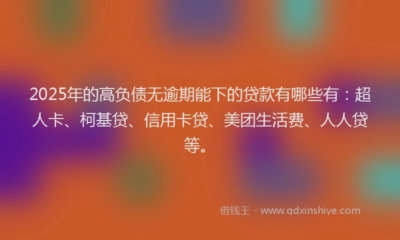 2025年的高负债无逾期能下的贷款有哪些有：超人卡、柯基贷、信用卡贷、美团生活费、人人贷等。