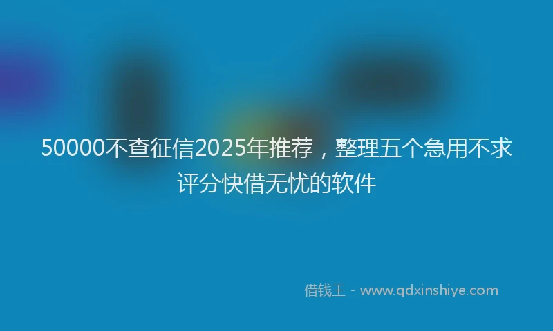 50000不查征信2025年推荐，整理五个急用不求评分快借无忧的软件