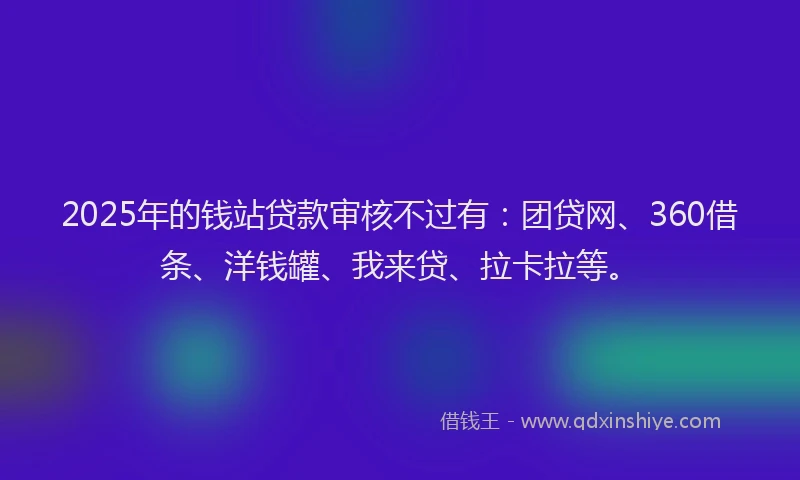 2025年的钱站贷款审核不过有：团贷网、360借条、洋钱罐、我来贷、拉卡拉等。
