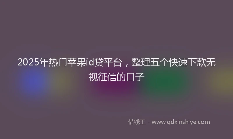 2025年热门苹果id贷平台，整理五个快速下款无视征信的口子