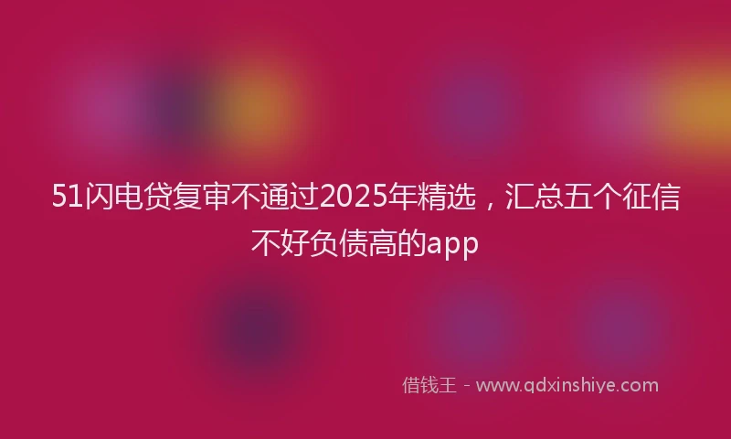 51闪电贷复审不通过2025年精选，汇总五个征信不好负债高的app