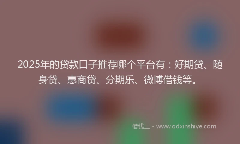 2025年的贷款口子推荐哪个平台有：好期贷、随身贷、惠商贷、分期乐、微博借钱等。