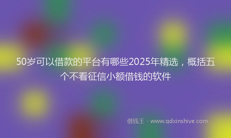 50岁可以借款的平台有哪些2025年精选，概括五个不看征信小额借钱的软件