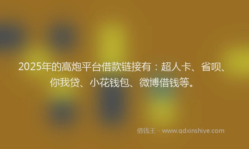2025年的高炮平台借款链接有：超人卡、省呗、你我贷、小花钱包、微博借钱等。