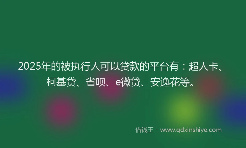 2025年的被执行人可以贷款的平台有：超人卡、柯基贷、省呗、e微贷、安逸花等。