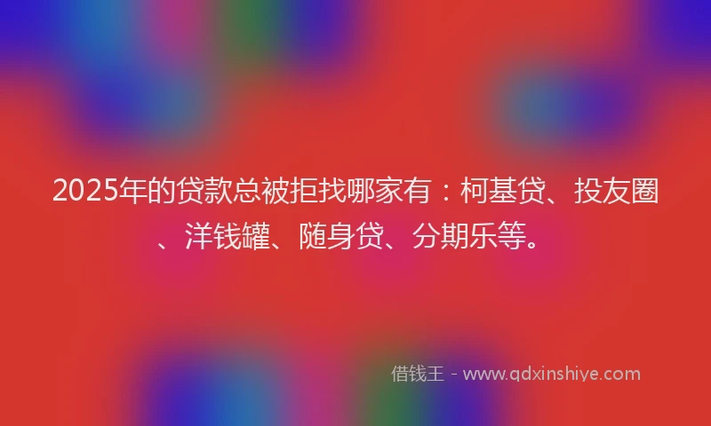 2025年的贷款总被拒找哪家有：柯基贷、投友圈、洋钱罐、随身贷、分期乐等。