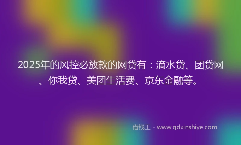 2025年的风控必放款的网贷有：滴水贷、团贷网、你我贷、美团生活费、京东金融等。