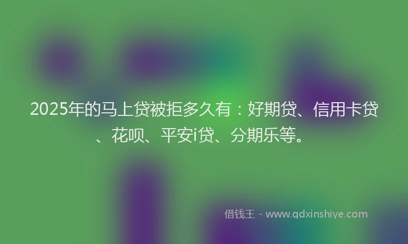 2025年的马上贷被拒多久有：好期贷、信用卡贷、花呗、平安i贷、分期乐等。