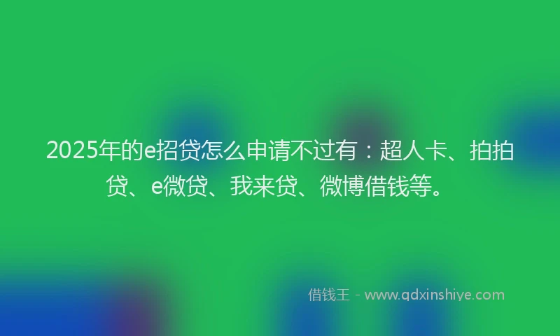 2025年的e招贷怎么申请不过有：超人卡、拍拍贷、e微贷、我来贷、微博借钱等。