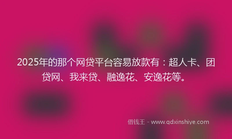 2025年的那个网贷平台容易放款有：超人卡、团贷网、我来贷、融逸花、安逸花等。