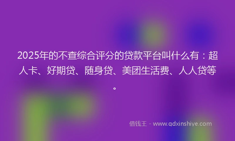 2025年的不查综合评分的贷款平台叫什么有：超人卡、好期贷、随身贷、美团生活费、人人贷等。