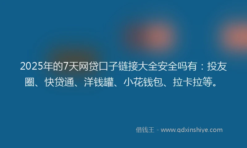 2025年的7天网贷口子链接大全安全吗有：投友圈、快贷通、洋钱罐、小花钱包、拉卡拉等。