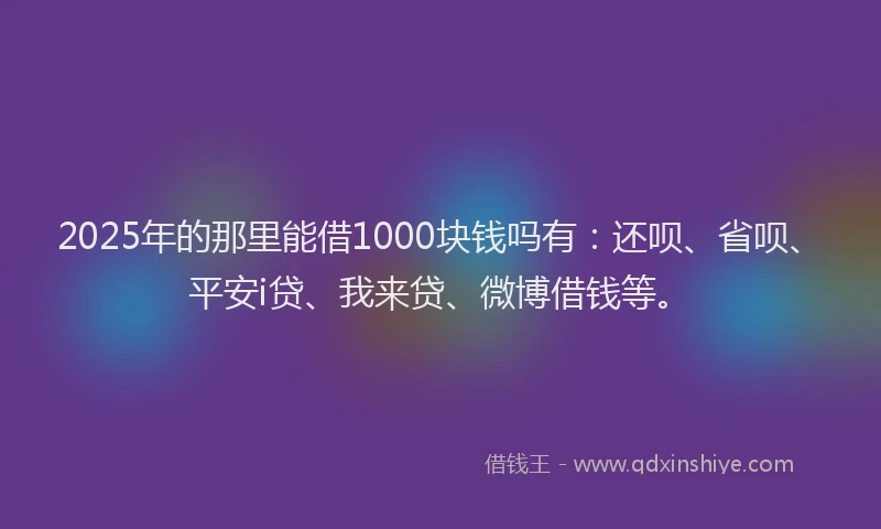 2025年的那里能借1000块钱吗有：还呗、省呗、平安i贷、我来贷、微博借钱等。