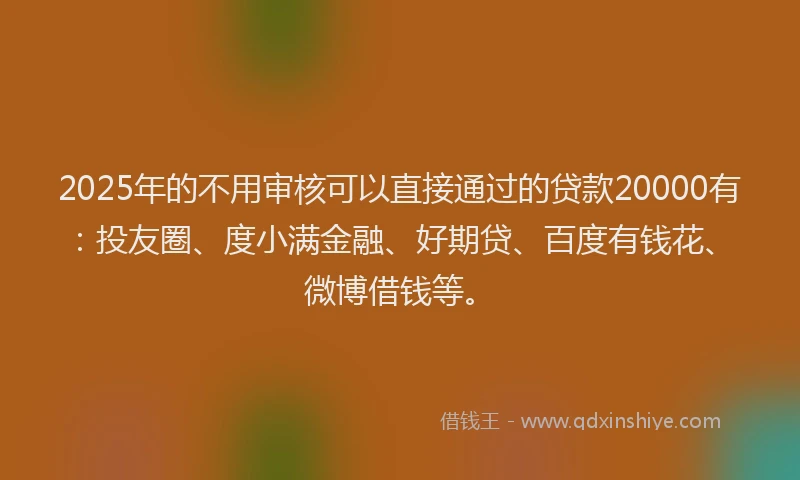 2025年的不用审核可以直接通过的贷款20000有：投友圈、度小满金融、好期贷、百度有钱花、微博借钱等。