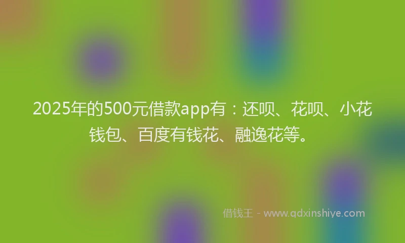 2025年的500元借款app有：还呗、花呗、小花钱包、百度有钱花、融逸花等。