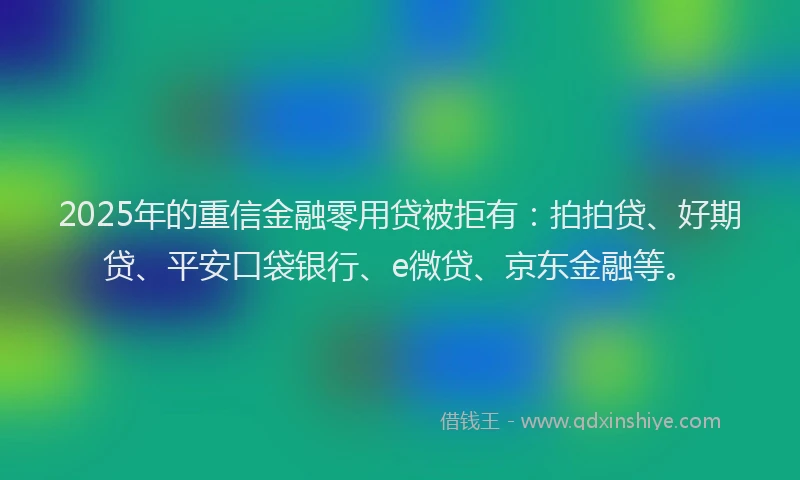 2025年的重信金融零用贷被拒有：拍拍贷、好期贷、平安口袋银行、e微贷、京东金融等。