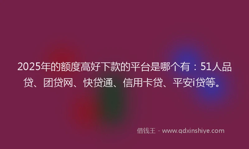 2025年的额度高好下款的平台是哪个有：51人品贷、团贷网、快贷通、信用卡贷、平安i贷等。