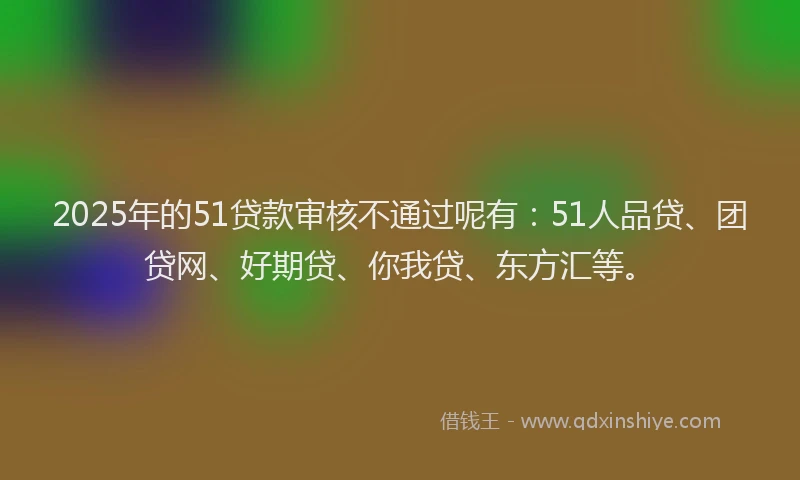 2025年的51贷款审核不通过呢有：51人品贷、团贷网、好期贷、你我贷、东方汇等。