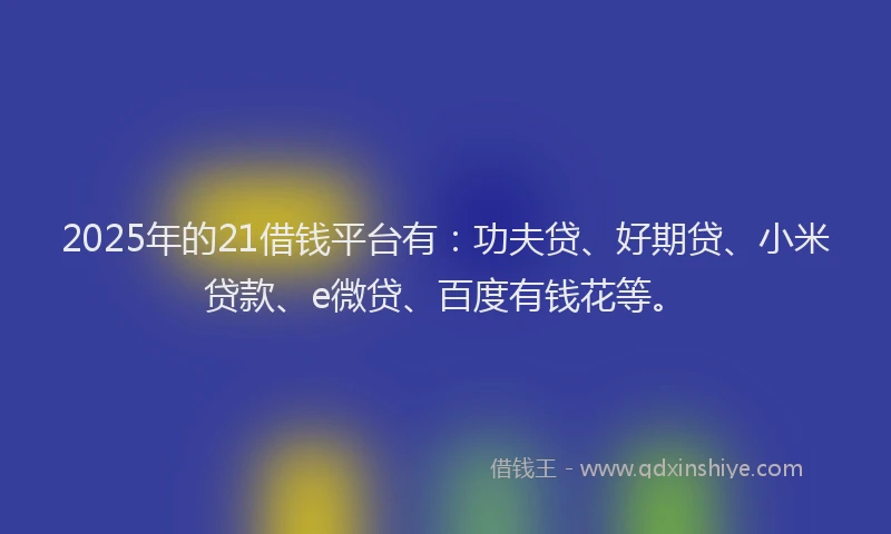 2025年的21借钱平台有：功夫贷、好期贷、小米贷款、e微贷、百度有钱花等。