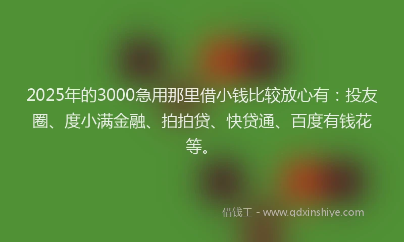 2025年的3000急用那里借小钱比较放心有：投友圈、度小满金融、拍拍贷、快贷通、百度有钱花等。