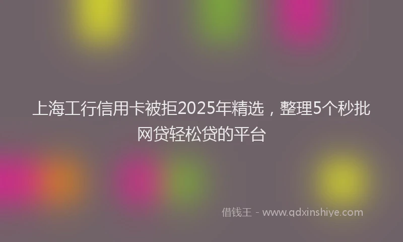 上海工行信用卡被拒2025年精选，整理5个秒批网贷轻松贷的平台
