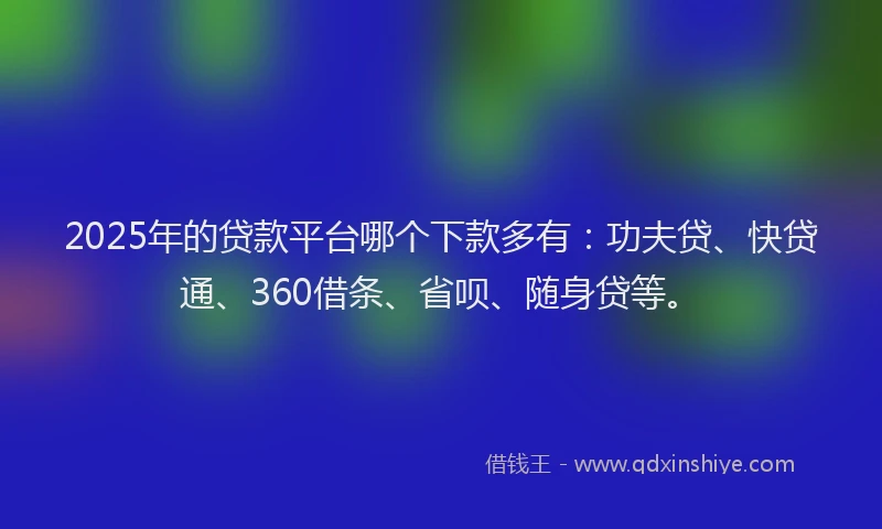 2025年的贷款平台哪个下款多有：功夫贷、快贷通、360借条、省呗、随身贷等。