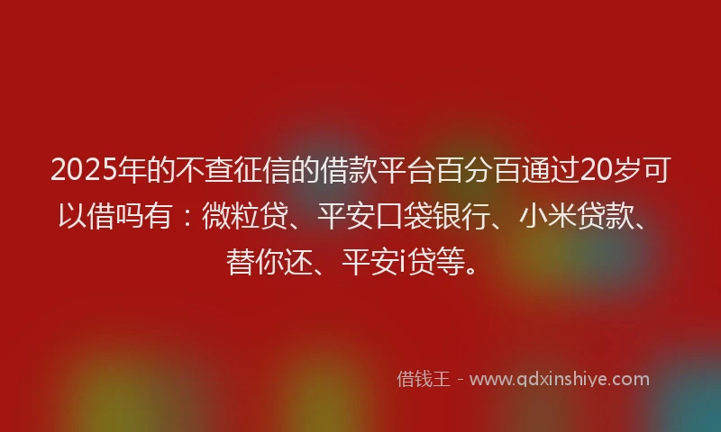 2025年的不查征信的借款平台百分百通过20岁可以借吗有：微粒贷、平安口袋银行、小米贷款、替你还、平安i贷等。