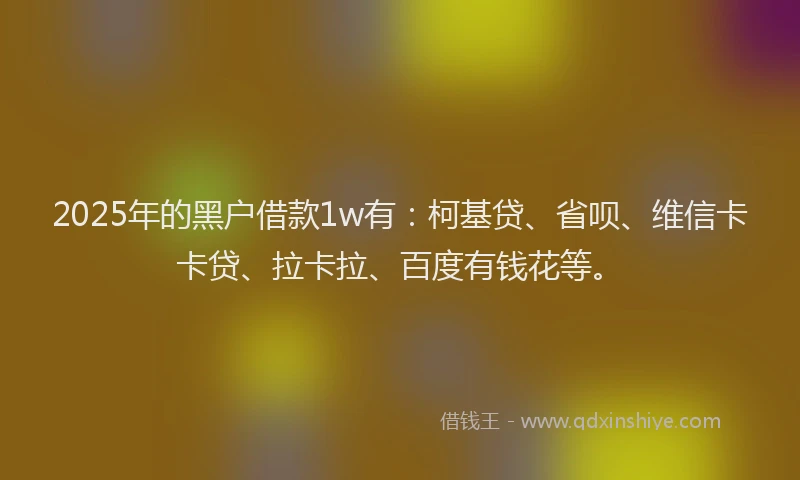 2025年的黑户借款1w有：柯基贷、省呗、维信卡卡贷、拉卡拉、百度有钱花等。